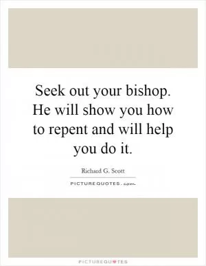 Seek out your bishop. He will show you how to repent and will help you do it Picture Quote #1