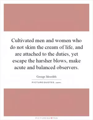 Cultivated men and women who do not skim the cream of life, and are attached to the duties, yet escape the harsher blows, make acute and balanced observers Picture Quote #1