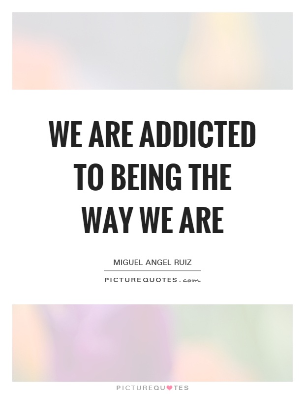 We are addicted to being the way we are Picture Quote #1