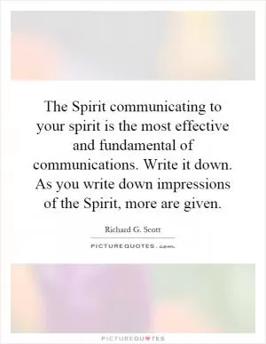 The Spirit communicating to your spirit is the most effective and fundamental of communications. Write it down. As you write down impressions of the Spirit, more are given Picture Quote #1