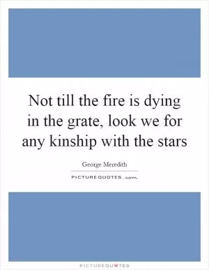 Not till the fire is dying in the grate, look we for any kinship with the stars Picture Quote #1