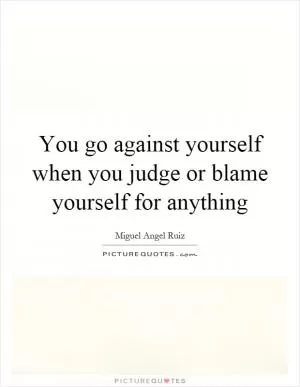 You go against yourself when you judge or blame yourself for anything Picture Quote #1