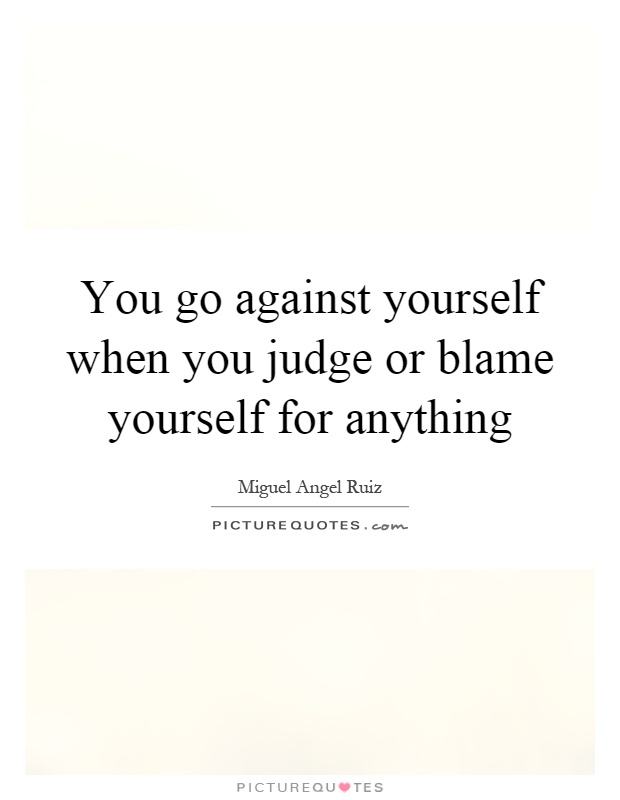 You go against yourself when you judge or blame yourself for anything Picture Quote #1