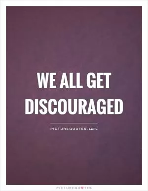 We all get discouraged Picture Quote #1
