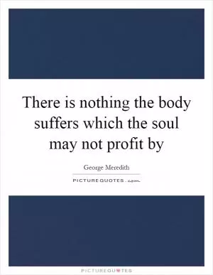 There is nothing the body suffers which the soul may not profit by Picture Quote #1