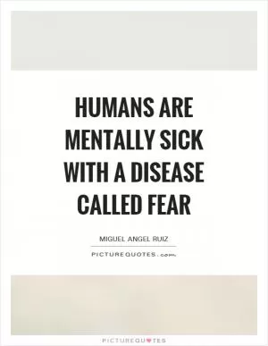 Humans are mentally sick with a disease called fear Picture Quote #1