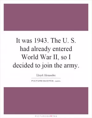 It was 1943. The U. S. had already entered World War II, so I decided to join the army Picture Quote #1