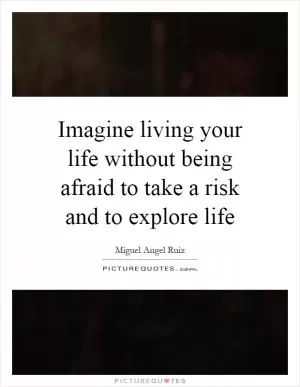 Imagine living your life without being afraid to take a risk and to explore life Picture Quote #1