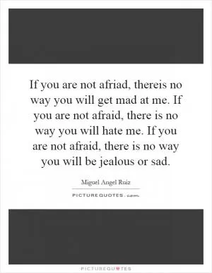 If you are not afriad, thereis no way you will get mad at me. If you are not afraid, there is no way you will hate me. If you are not afraid, there is no way you will be jealous or sad Picture Quote #1