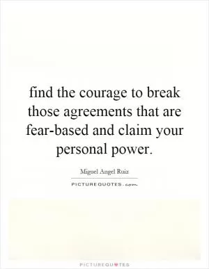 find the courage to break those agreements that are fear-based and claim your personal power Picture Quote #1