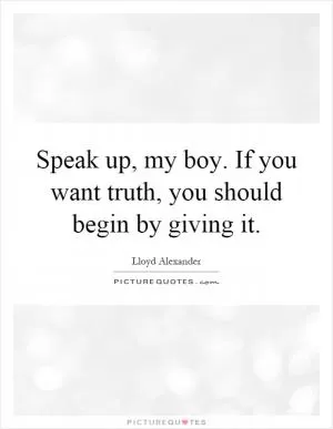 Speak up, my boy. If you want truth, you should begin by giving it Picture Quote #1