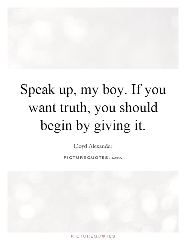 Speak up, my boy. If you want truth, you should begin by giving it Picture Quote #1