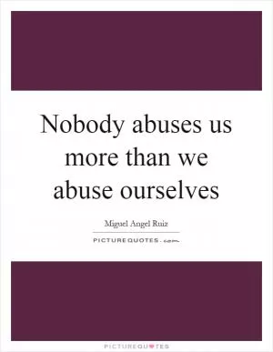 Nobody abuses us more than we abuse ourselves Picture Quote #1