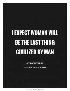 I expect woman will be the last thing civilized by man Picture Quote #1