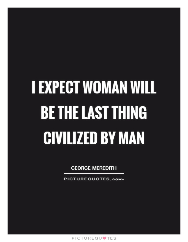 I expect woman will be the last thing civilized by man Picture Quote #1