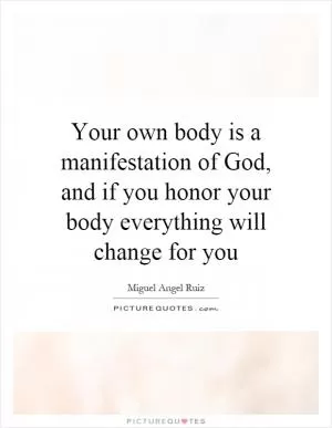 Your own body is a manifestation of God, and if you honor your body everything will change for you Picture Quote #1