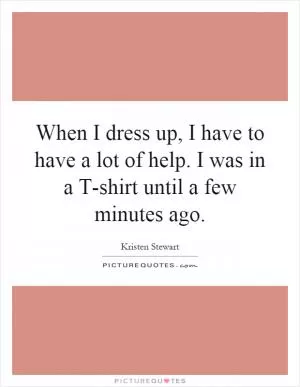 When I dress up, I have to have a lot of help. I was in a T-shirt until a few minutes ago Picture Quote #1