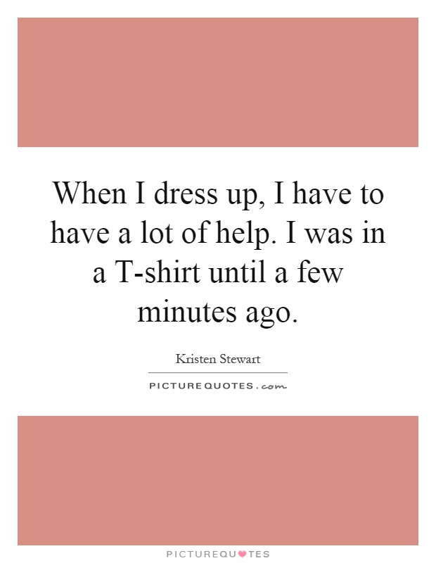 When I dress up, I have to have a lot of help. I was in a T-shirt until a few minutes ago Picture Quote #1