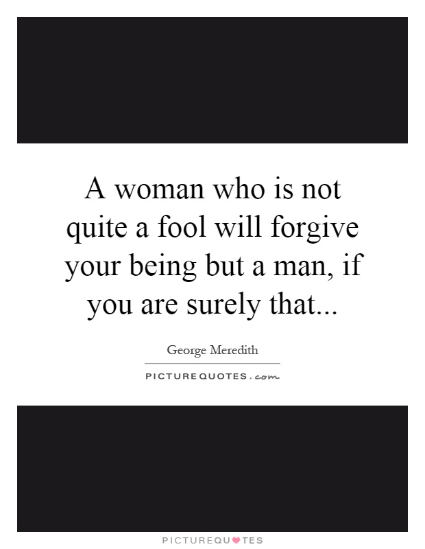 A woman who is not quite a fool will forgive your being but a man, if you are surely that Picture Quote #1