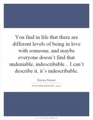 You find in life that there are different levels of being in love with someone, and maybe everyone doesn’t find that undeniable, indescribable... I can’t describe it, it’s indescribable Picture Quote #1