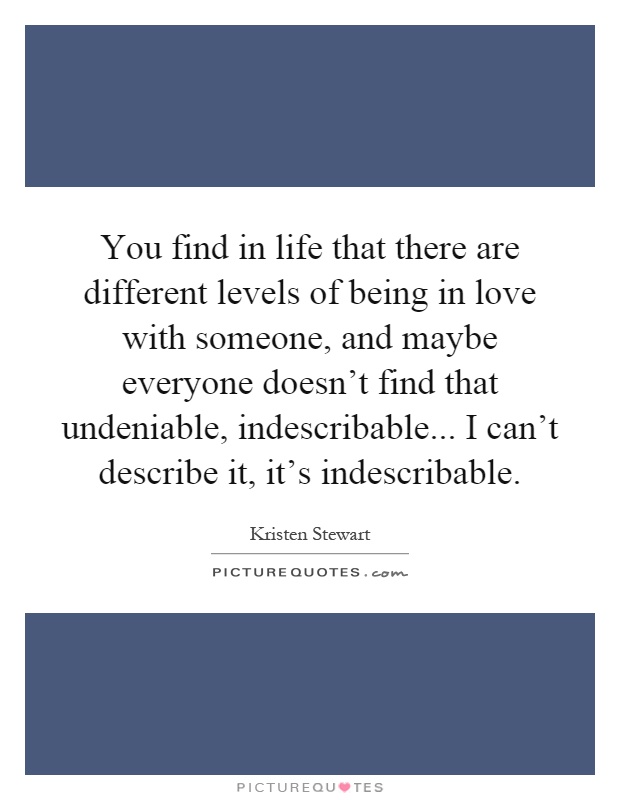 You find in life that there are different levels of being in love with someone, and maybe everyone doesn't find that undeniable, indescribable... I can't describe it, it's indescribable Picture Quote #1