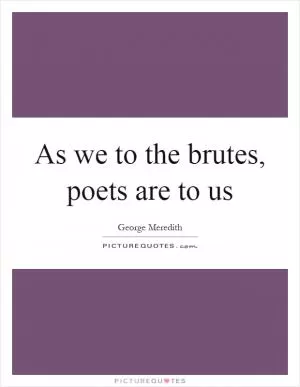 As we to the brutes, poets are to us Picture Quote #1