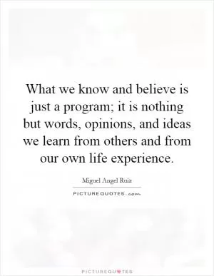 What we know and believe is just a program; it is nothing but words, opinions, and ideas we learn from others and from our own life experience Picture Quote #1
