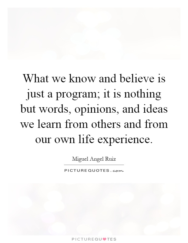 What we know and believe is just a program; it is nothing but words, opinions, and ideas we learn from others and from our own life experience Picture Quote #1