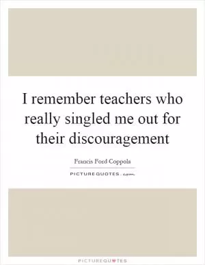 I remember teachers who really singled me out for their discouragement Picture Quote #1