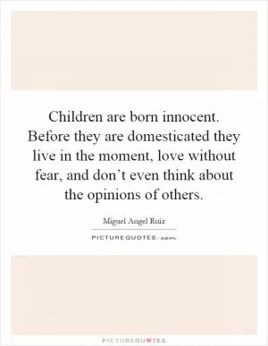 Children are born innocent. Before they are domesticated they live in the moment, love without fear, and don’t even think about the opinions of others Picture Quote #1