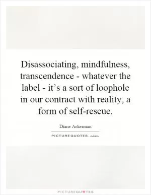 Disassociating, mindfulness, transcendence - whatever the label - it’s a sort of loophole in our contract with reality, a form of self-rescue Picture Quote #1
