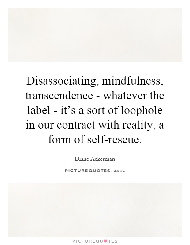 Disassociating, mindfulness, transcendence - whatever the label - it's a sort of loophole in our contract with reality, a form of self-rescue Picture Quote #1