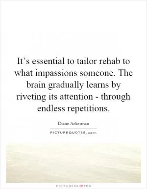 It’s essential to tailor rehab to what impassions someone. The brain gradually learns by riveting its attention - through endless repetitions Picture Quote #1