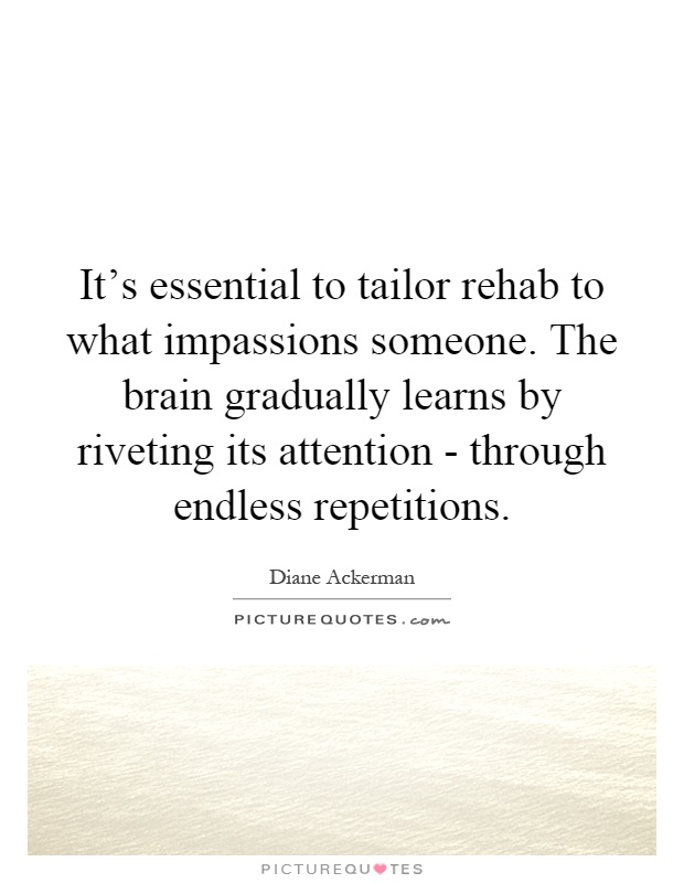 It's essential to tailor rehab to what impassions someone. The brain gradually learns by riveting its attention - through endless repetitions Picture Quote #1
