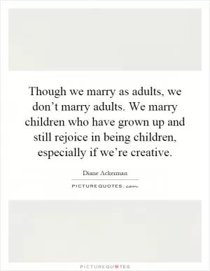 Though we marry as adults, we don’t marry adults. We marry children who have grown up and still rejoice in being children, especially if we’re creative Picture Quote #1