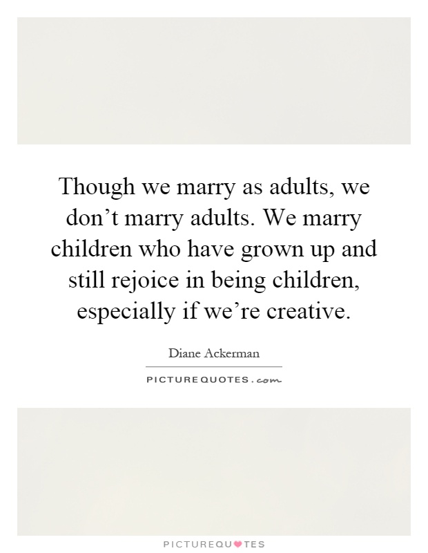 Though we marry as adults, we don't marry adults. We marry children who have grown up and still rejoice in being children, especially if we're creative Picture Quote #1