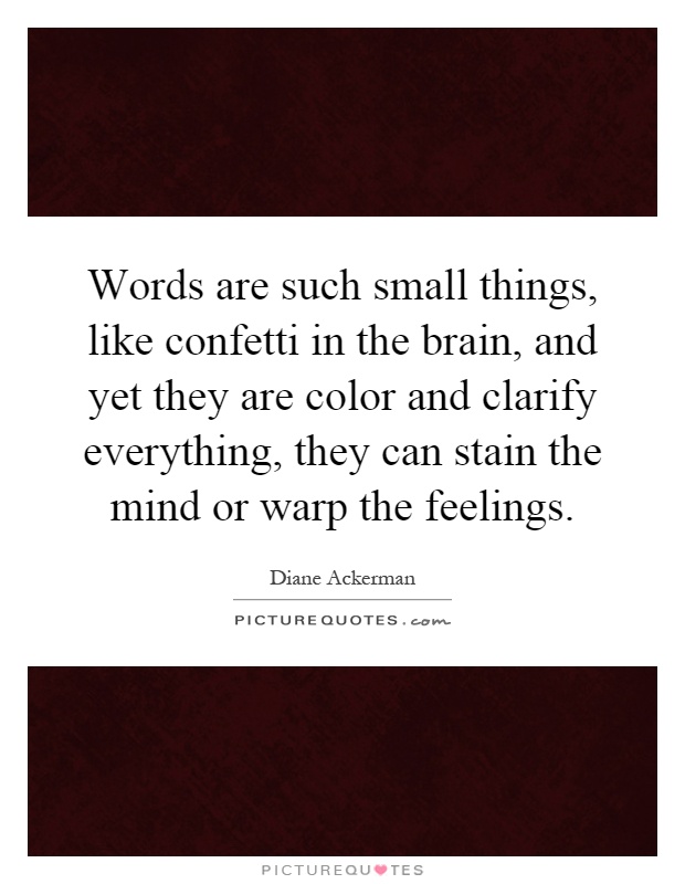 Words are such small things, like confetti in the brain, and yet they are color and clarify everything, they can stain the mind or warp the feelings Picture Quote #1