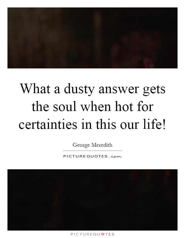 What a dusty answer gets the soul when hot for certainties in this our life! Picture Quote #1