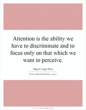 Attention is the ability we have to discriminate and to focus only on that which we want to perceive Picture Quote #1