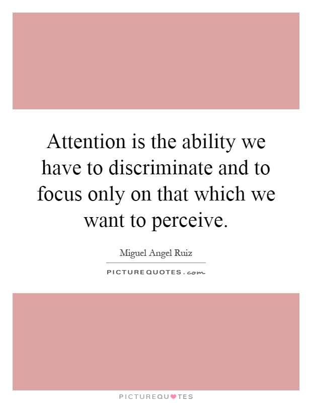 Attention is the ability we have to discriminate and to focus only on that which we want to perceive Picture Quote #1