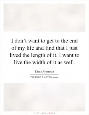 I don’t want to get to the end of my life and find that I just lived the length of it. I want to live the width of it as well Picture Quote #1