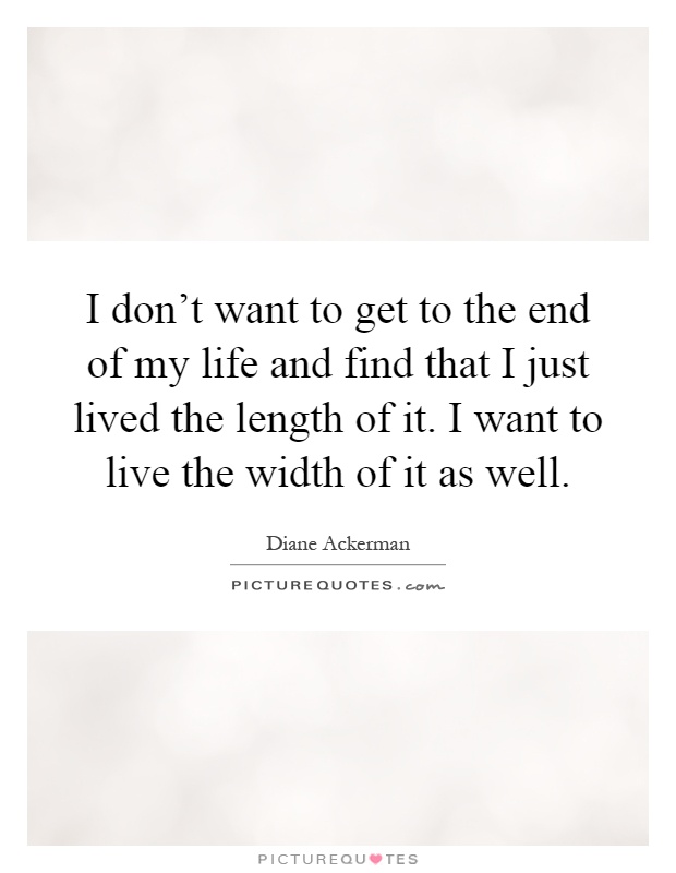 I don't want to get to the end of my life and find that I just lived the length of it. I want to live the width of it as well Picture Quote #1