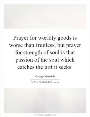 Prayer for worldly goods is worse than fruitless, but prayer for strength of soul is that passion of the soul which catches the gift it seeks Picture Quote #1