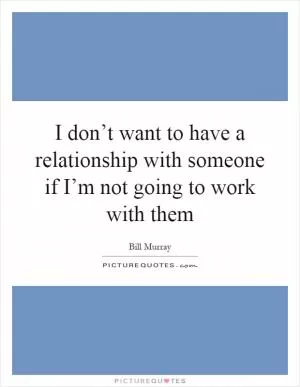 I don’t want to have a relationship with someone if I’m not going to work with them Picture Quote #1