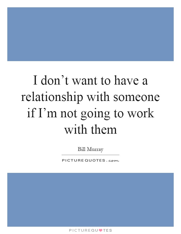 I don't want to have a relationship with someone if I'm not going to work with them Picture Quote #1