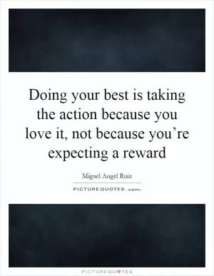 Doing your best is taking the action because you love it, not because you’re expecting a reward Picture Quote #1