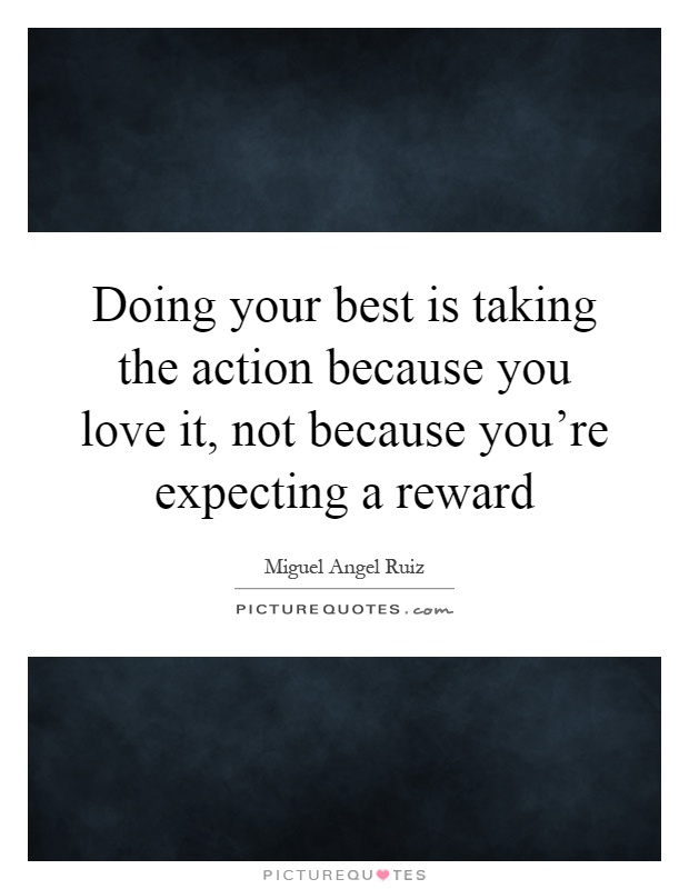 Doing your best is taking the action because you love it, not because you're expecting a reward Picture Quote #1