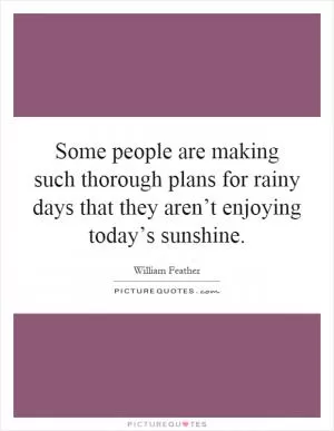 Some people are making such thorough plans for rainy days that they aren’t enjoying today’s sunshine Picture Quote #1