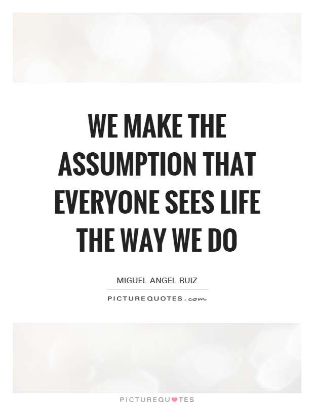 We make the assumption that everyone sees life the way we do Picture Quote #1