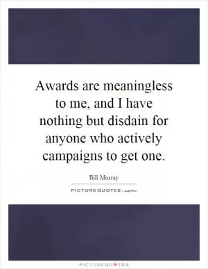 Awards are meaningless to me, and I have nothing but disdain for anyone who actively campaigns to get one Picture Quote #1